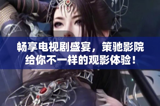 畅享电视剧盛宴，策驰影院给你不一样的观影体验！