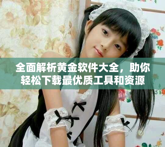 全面解析黄金软件大全，助你轻松下载最优质工具和资源