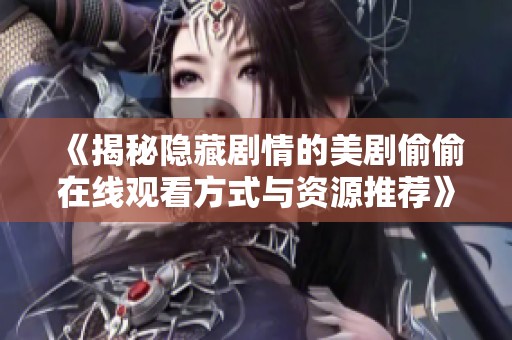 《揭秘隐藏剧情的美剧偷偷在线观看方式与资源推荐》