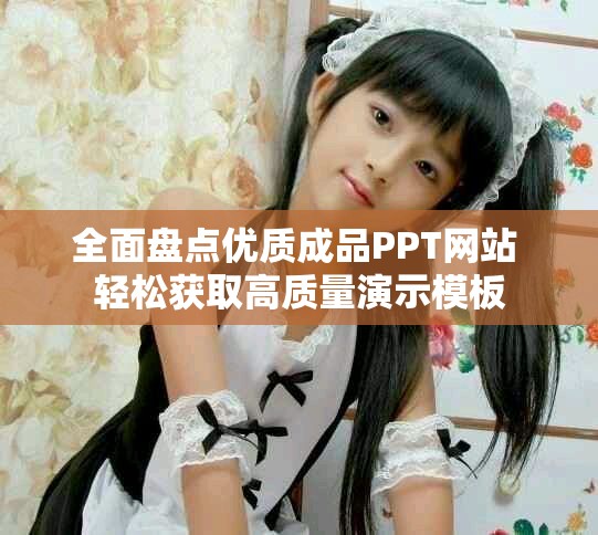 全面盘点优质成品PPT网站 轻松获取高质量演示模板