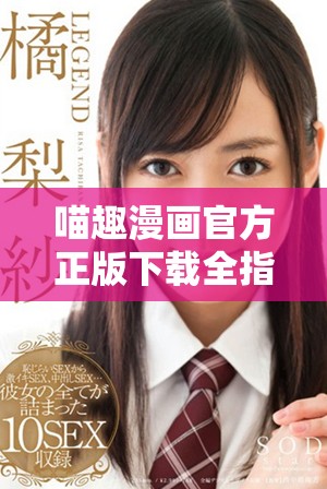 喵趣漫画官方正版下载全指南，畅享萌趣漫画世界的最佳选择