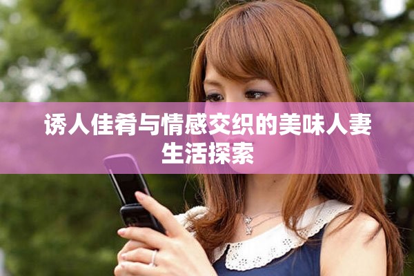 诱人佳肴与情感交织的美味人妻生活探索