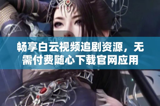 畅享白云视频追剧资源，无需付费随心下载官网应用