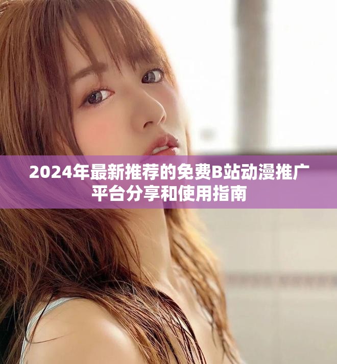 2024年最新推荐的免费B站动漫推广平台分享和使用指南