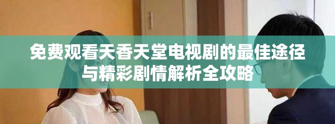 免费观看天香天堂电视剧的最佳途径与精彩剧情解析全攻略