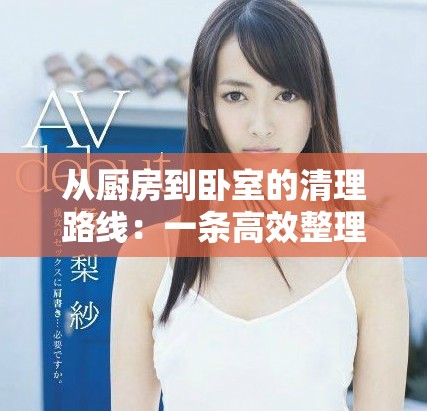 从厨房到卧室的清理路线：一条高效整理家居的实用指南