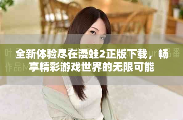 全新体验尽在漫蛙2正版下载，畅享精彩游戏世界的无限可能