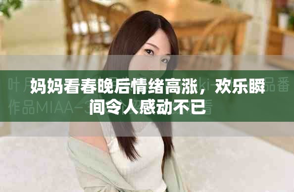 妈妈看春晚后情绪高涨，欢乐瞬间令人感动不已