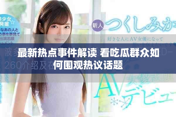 最新热点事件解读 看吃瓜群众如何围观热议话题