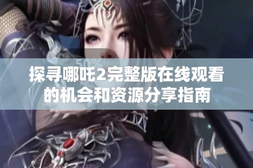 探寻哪吒2完整版在线观看的机会和资源分享指南