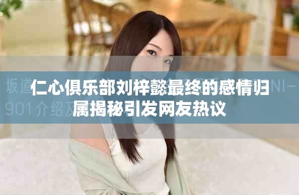 仁心俱乐部刘梓懿最终的感情归属揭秘引发网友热议