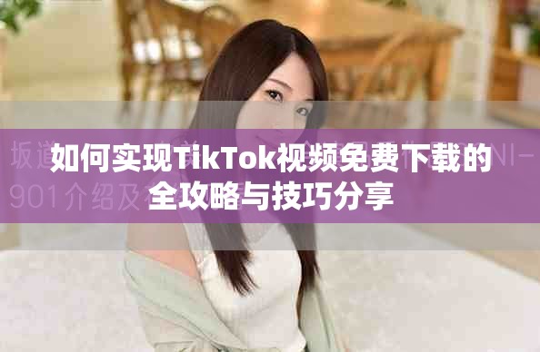 如何实现TikTok视频免费下载的全攻略与技巧分享
