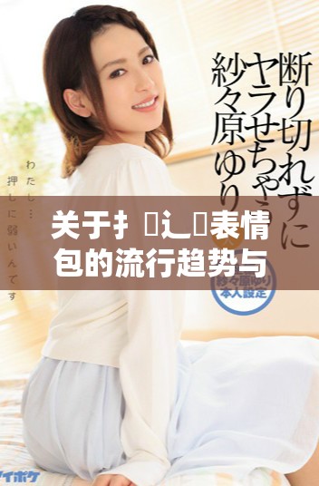 关于扌喿辶畐表情包的流行趋势与应用解析