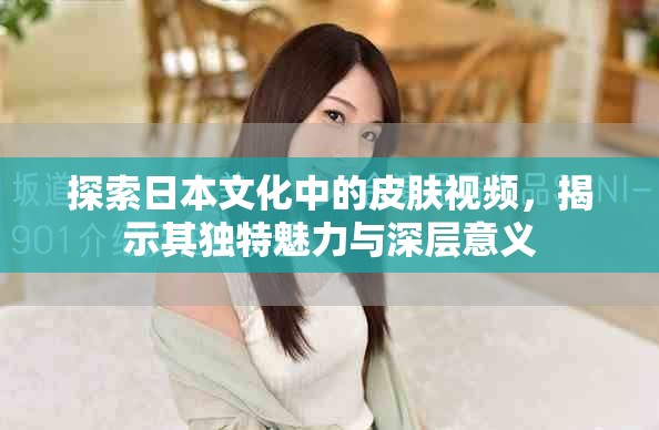 探索日本文化中的皮肤视频，揭示其独特魅力与深层意义