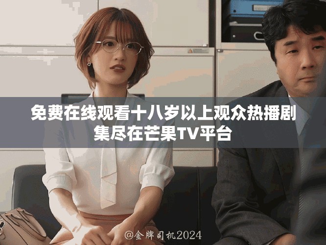 免费在线观看十八岁以上观众热播剧集尽在芒果TV平台
