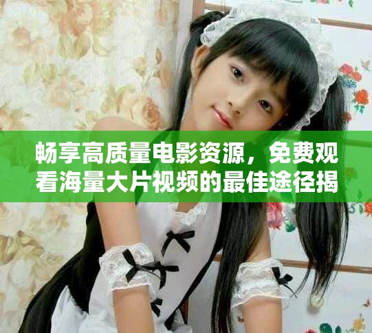 畅享高质量电影资源，免费观看海量大片视频的最佳途径揭秘