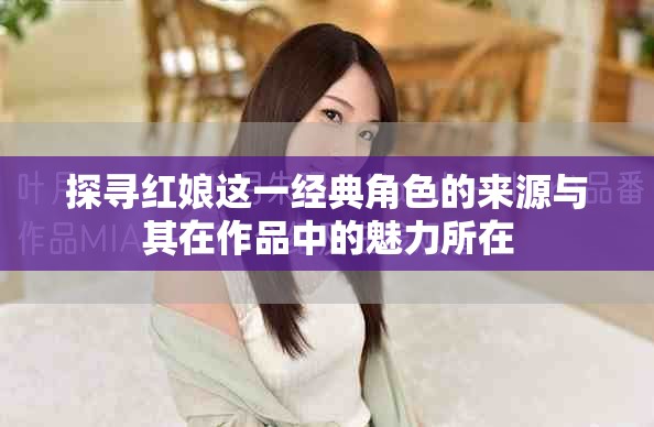 探寻红娘这一经典角色的来源与其在作品中的魅力所在
