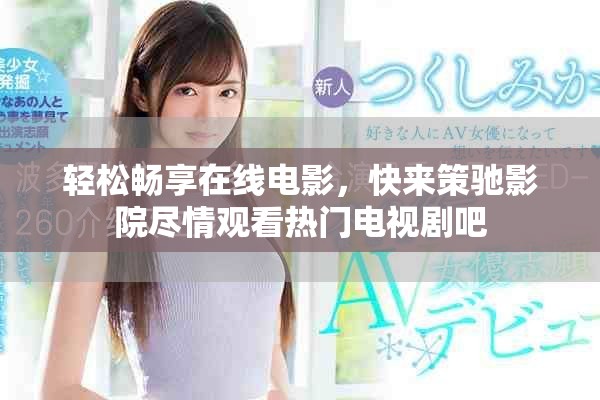 轻松畅享在线电影，快来策驰影院尽情观看热门电视剧吧