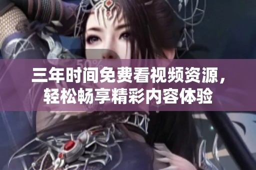 三年时间免费看视频资源，轻松畅享精彩内容体验
