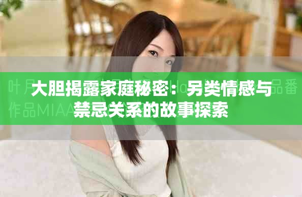 大胆揭露家庭秘密：另类情感与禁忌关系的故事探索