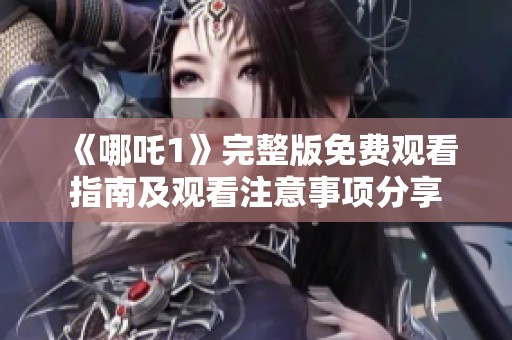 《哪吒1》完整版免费观看指南及观看注意事项分享