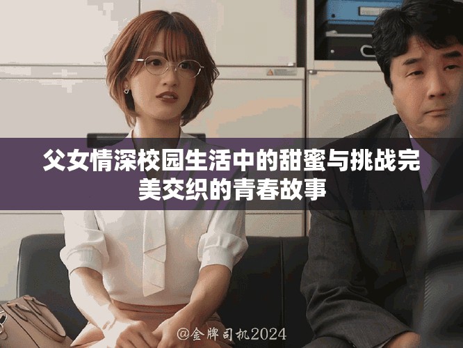 父女情深校园生活中的甜蜜与挑战完美交织的青春故事
