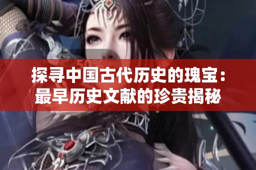探寻中国古代历史的瑰宝：最早历史文献的珍贵揭秘
