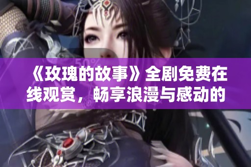 《玫瑰的故事》全剧免费在线观赏，畅享浪漫与感动的精彩瞬间