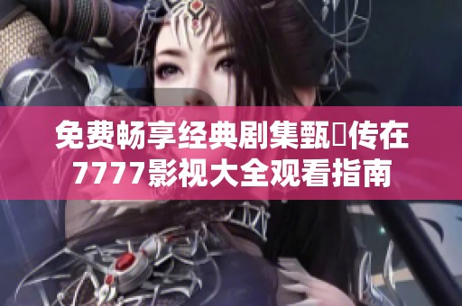 免费畅享经典剧集甄嬛传在7777影视大全观看指南
