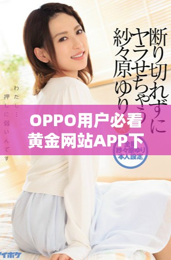 OPPO用户必看黄金网站APP下载指南，完整下载步骤揭秘