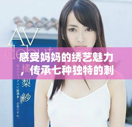 感受妈妈的绣艺魅力，传承七种独特的刺绣技巧与情感