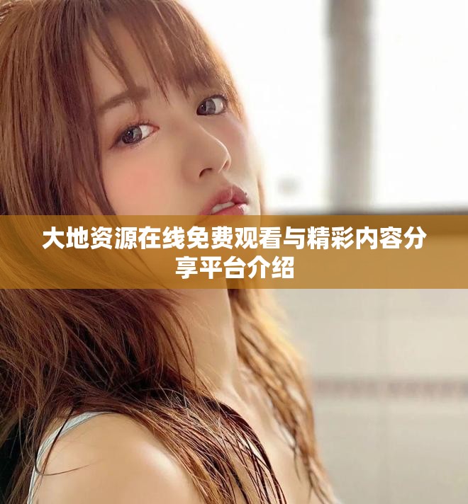 大地资源在线免费观看与精彩内容分享平台介绍