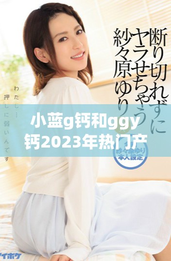 小蓝g钙和ggy钙2023年热门产品全面评测与分析