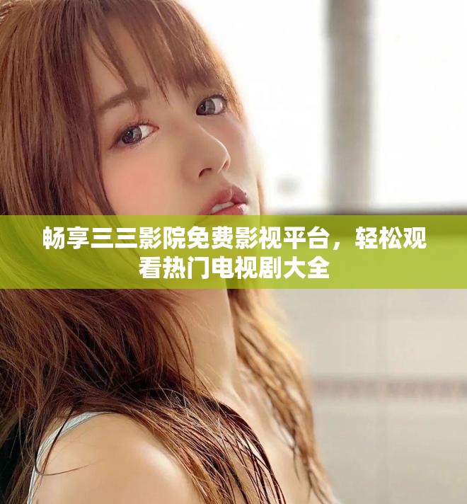 畅享三三影院免费影视平台，轻松观看热门电视剧大全