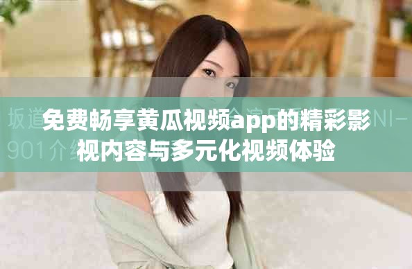 免费畅享黄瓜视频app的精彩影视内容与多元化视频体验