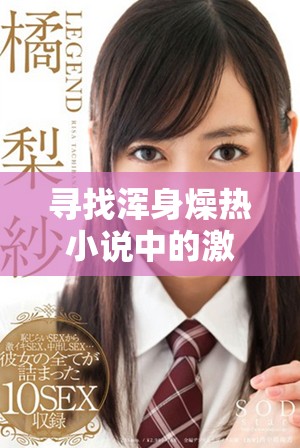 寻找浑身燥热小说中的激情与冒险情节，让你无法自拔