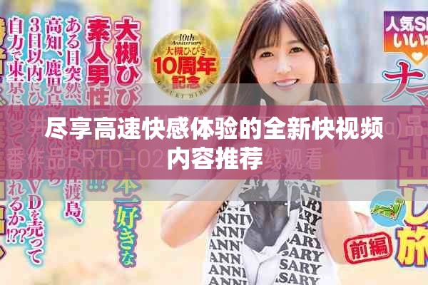 尽享高速快感体验的全新快视频内容推荐