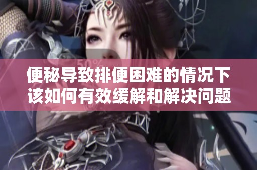 便秘导致排便困难的情况下该如何有效缓解和解决问题