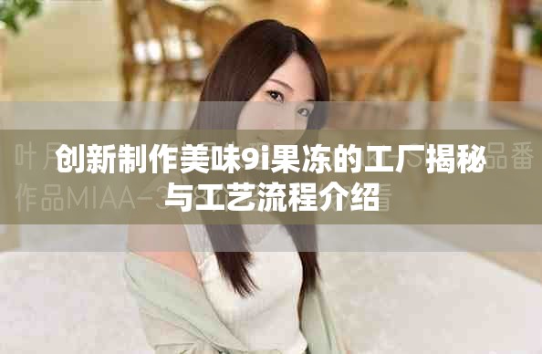 创新制作美味9i果冻的工厂揭秘与工艺流程介绍