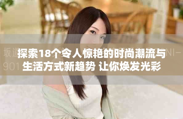 探索18个令人惊艳的时尚潮流与生活方式新趋势 让你焕发光彩