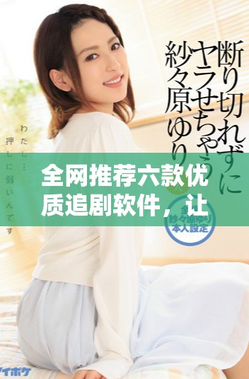 全网推荐六款优质追剧软件，让你畅享无人区影视世界