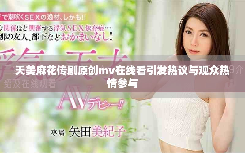 天美麻花传剧原创mv在线看引发热议与观众热情参与
