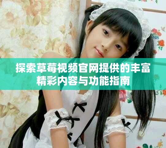 探索草莓视频官网提供的丰富精彩内容与功能指南