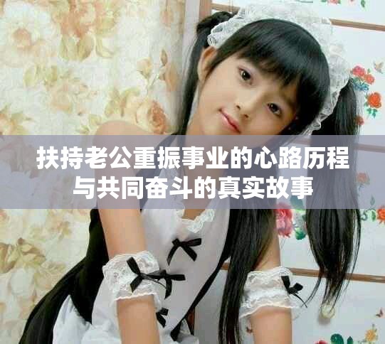 扶持老公重振事业的心路历程与共同奋斗的真实故事