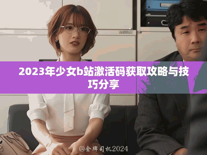 2023年少女b站激活码获取攻略与技巧分享