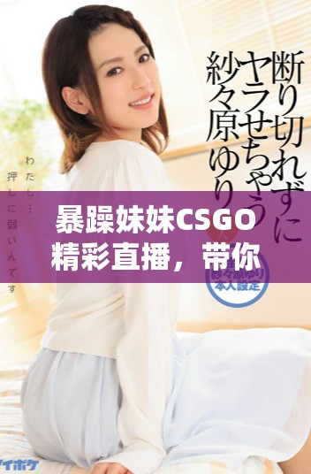 暴躁妹妹CSGO精彩直播，带你体验游戏的极致快感