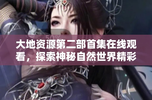 大地资源第二部首集在线观看，探索神秘自然世界精彩内容