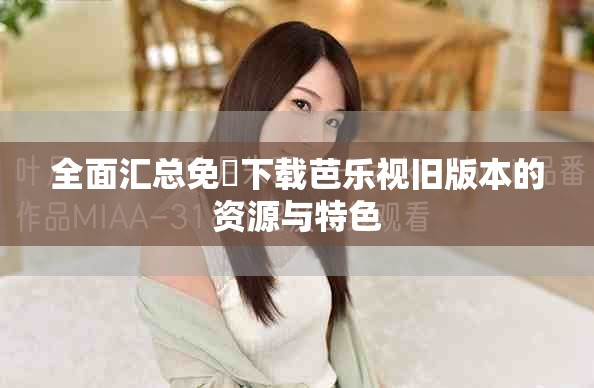 全面汇总免費下载芭乐视旧版本的资源与特色