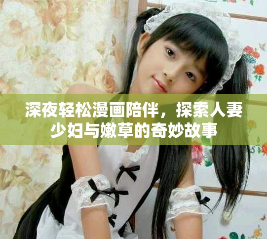 深夜轻松漫画陪伴，探索人妻少妇与嫩草的奇妙故事