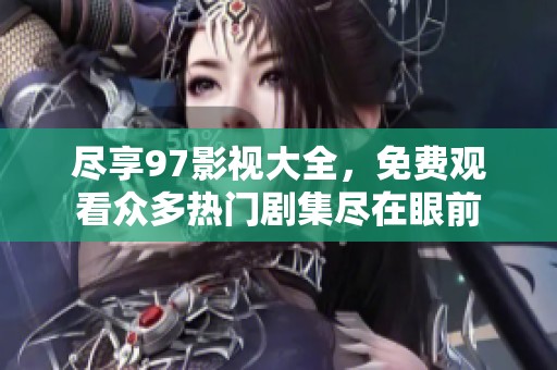 尽享97影视大全，免费观看众多热门剧集尽在眼前